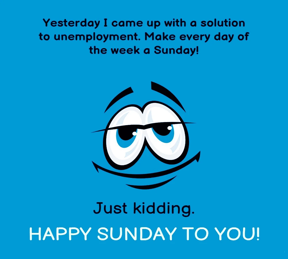 Yesterday I came up with a solution to unemployment. Make every day of the week a Sunday Just kidding. HAPPY SUNDAY TO YOU