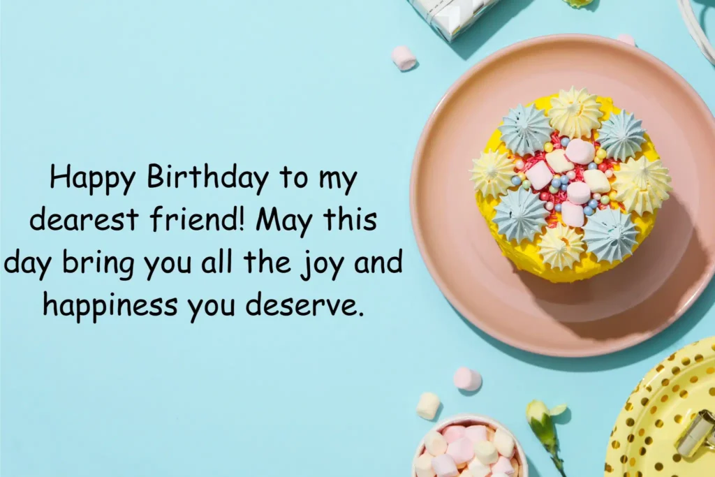 Happy Birthday to my dearest friend May this day bring you all the joy and happiness you deserve