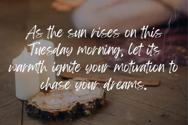 As the sun rises on this Tuesday morning let its warmth ignite your motivation to chase your dreams