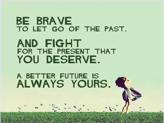BE BRAVE TO LET GO OF THE PAST. AND FIGHT FOR THE PRESENT THAT YOU DESERVE. A BETTER FUTURE IS ALWAYS YOURS