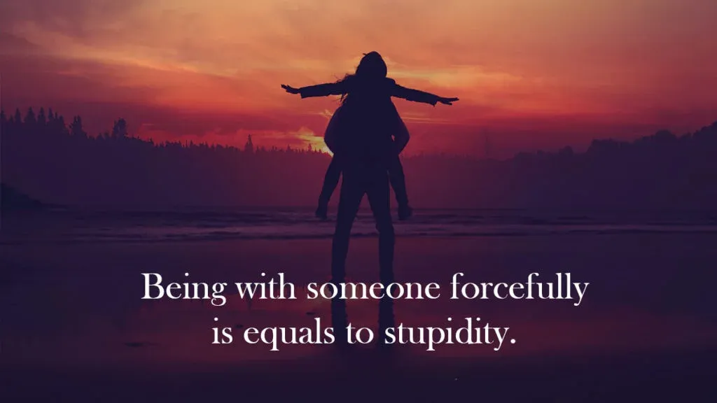 Being with someone forcefully is equals to stupidity