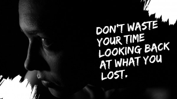 DONT WASTE YOUR TIME LOOKING BACK AT WHAT YOU LOST