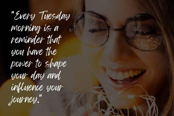 Every Tuesday morning is a reminder that you have the power to shape your day and influence your journey