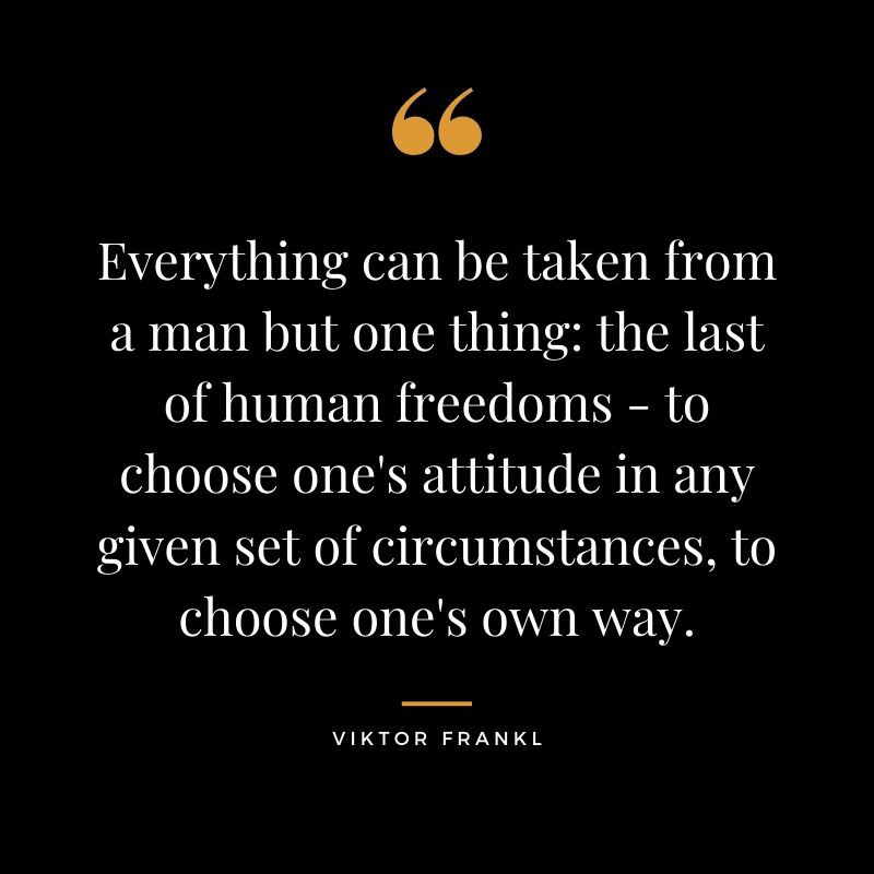 Everything can be taken from a man but one thing the last of human freedoms to choose ones attitude in any given set of circumstances to choose ones own way. Viktor Frankl