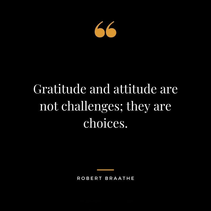 Gratitude and attitude are not challenges they are choices. – Robert Braathe