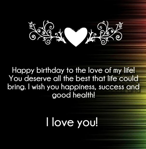 Happy birthday to the love of my life You deserve all the best that life could bring. I wish you happiness success and good health