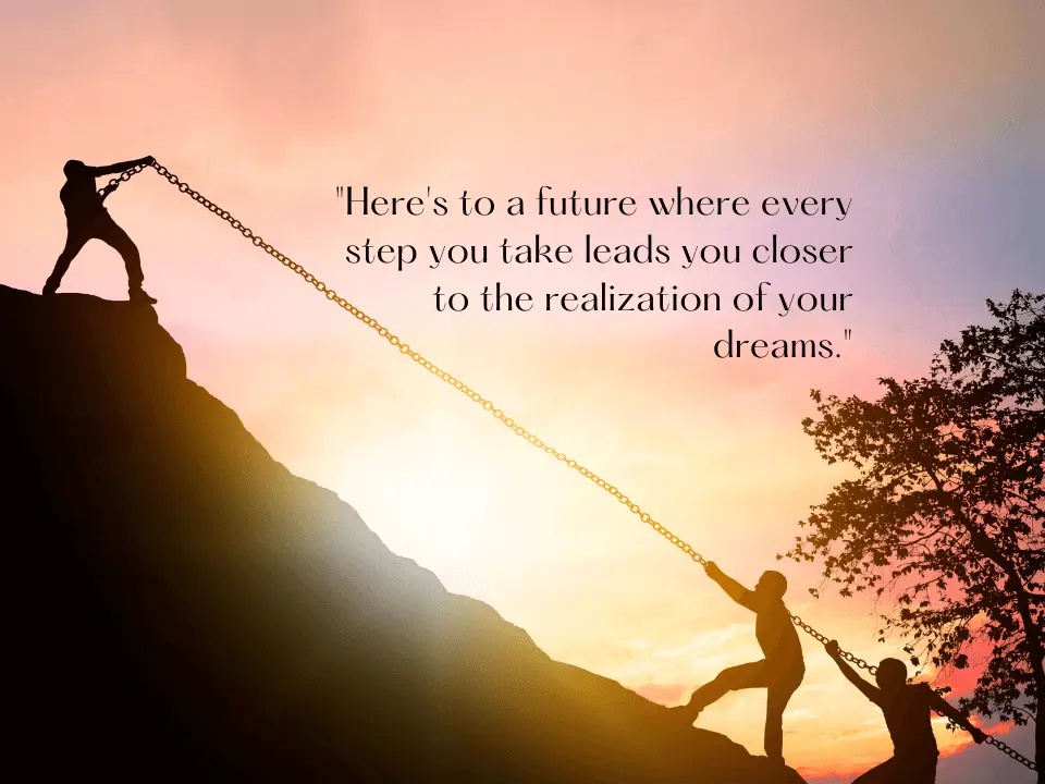 Heres to a future where every step you take leads you closer to the realization of your dreams