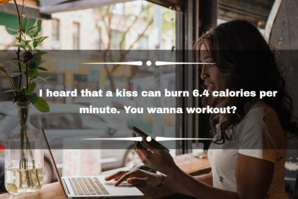 I heard that a kiss can burn 6.4 calories per minute. You wanna workout