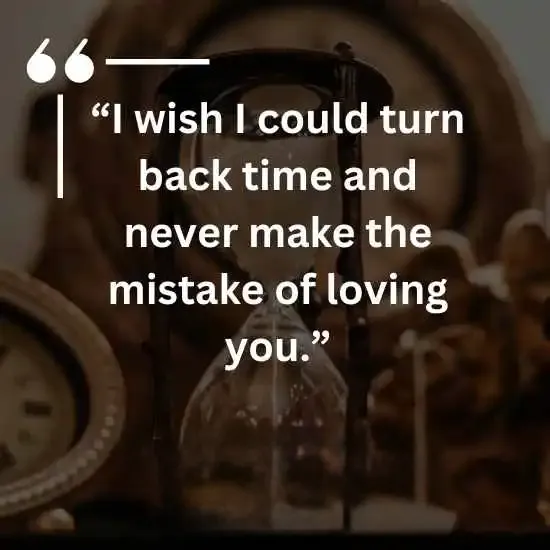 I wish I could turn back time and never make the mistake of loving you
