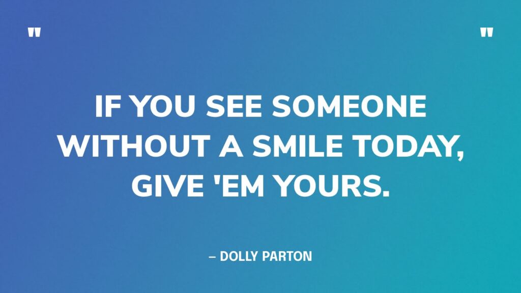 IF YOU SEE SOMEONE WITHOUT A SMILE TODAY GIVE EM YOURS