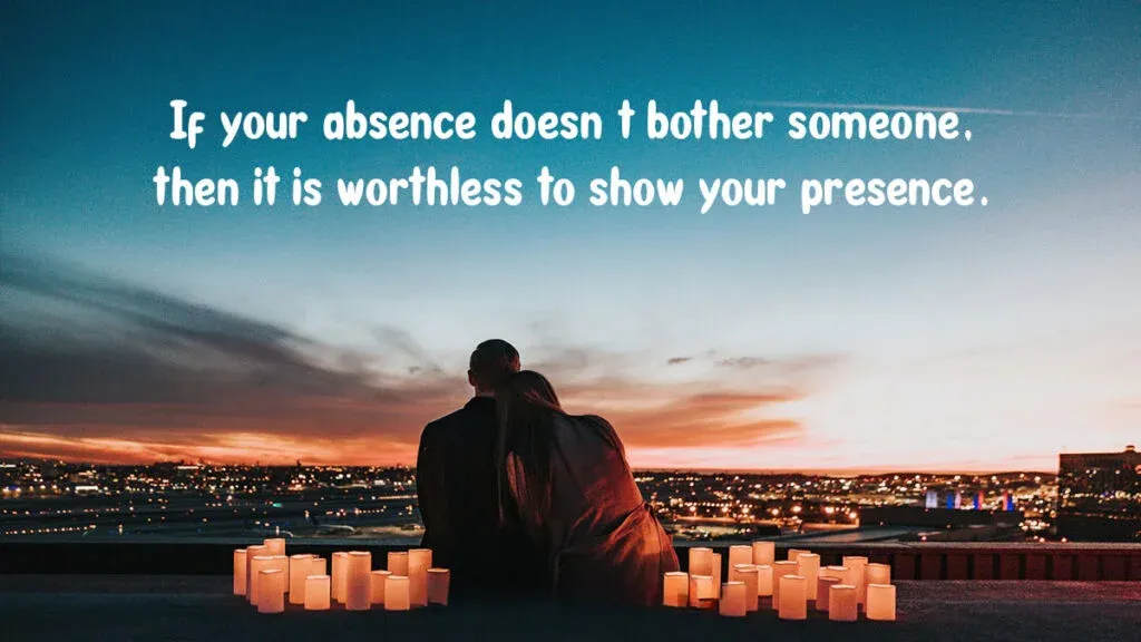 If your absence doesnt bother someone then it is worthless to show your presence