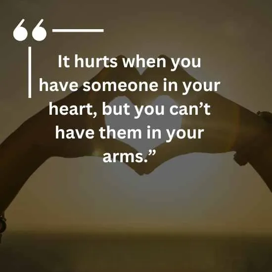 It hurts when you have someone in your heart but you cant have them in your arms