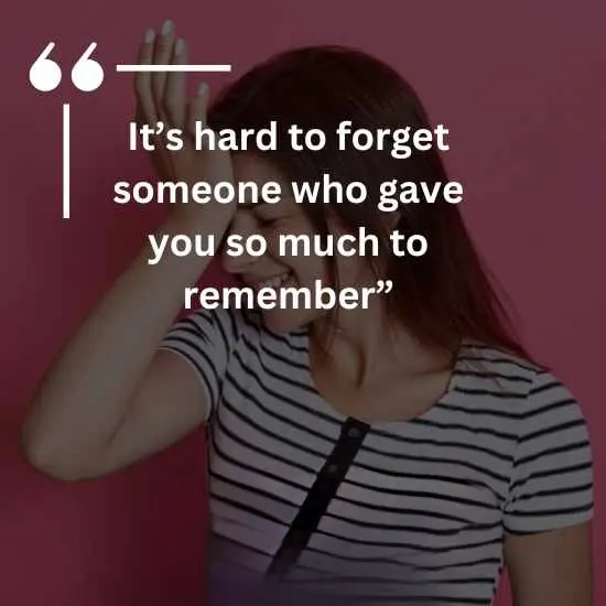 Its hard to forget someone who gave you so much to remember