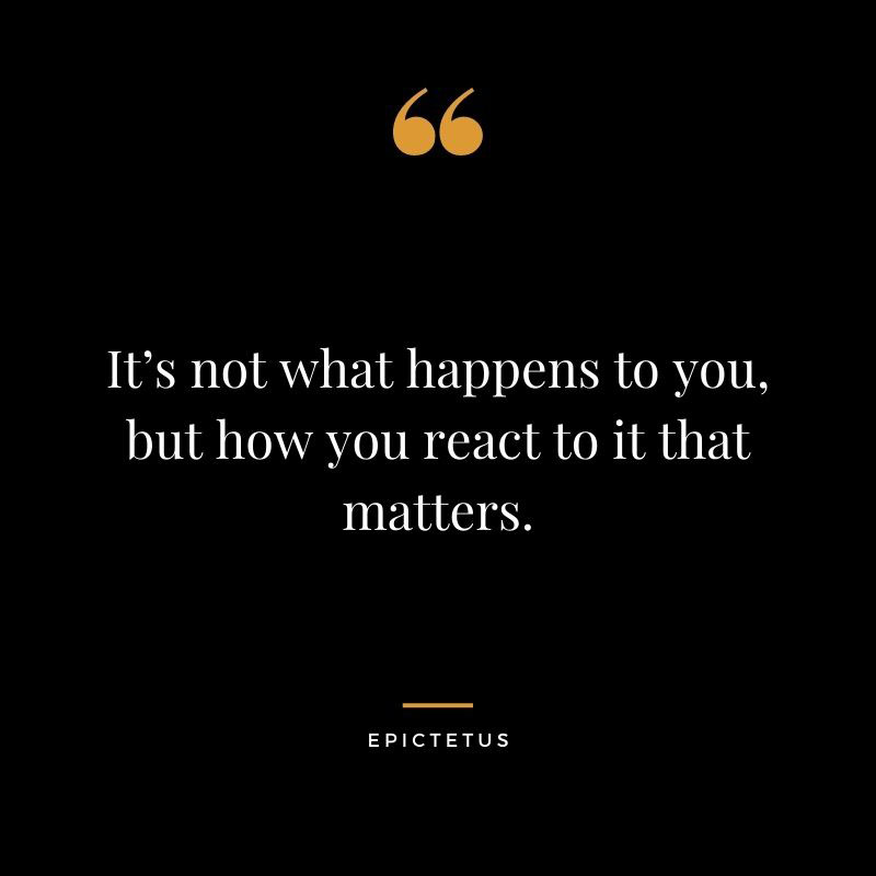 Its not what happens to you but how you react to it that matters. Epictetus