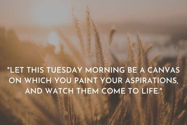 Let this Tuesday morning be a canvas on which you paint your aspirations and watch them come to life
