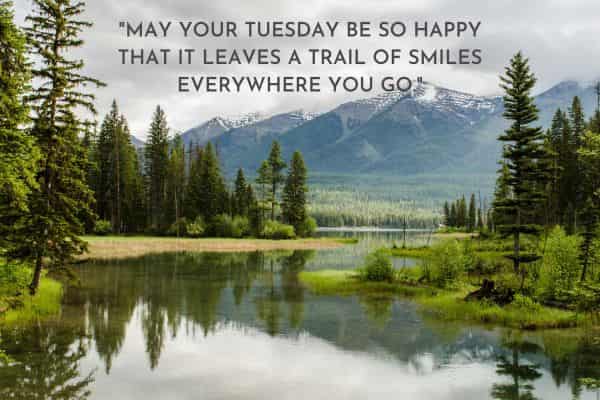May your Tuesday be so happy that it leaves a trail of smiles everywhere you go