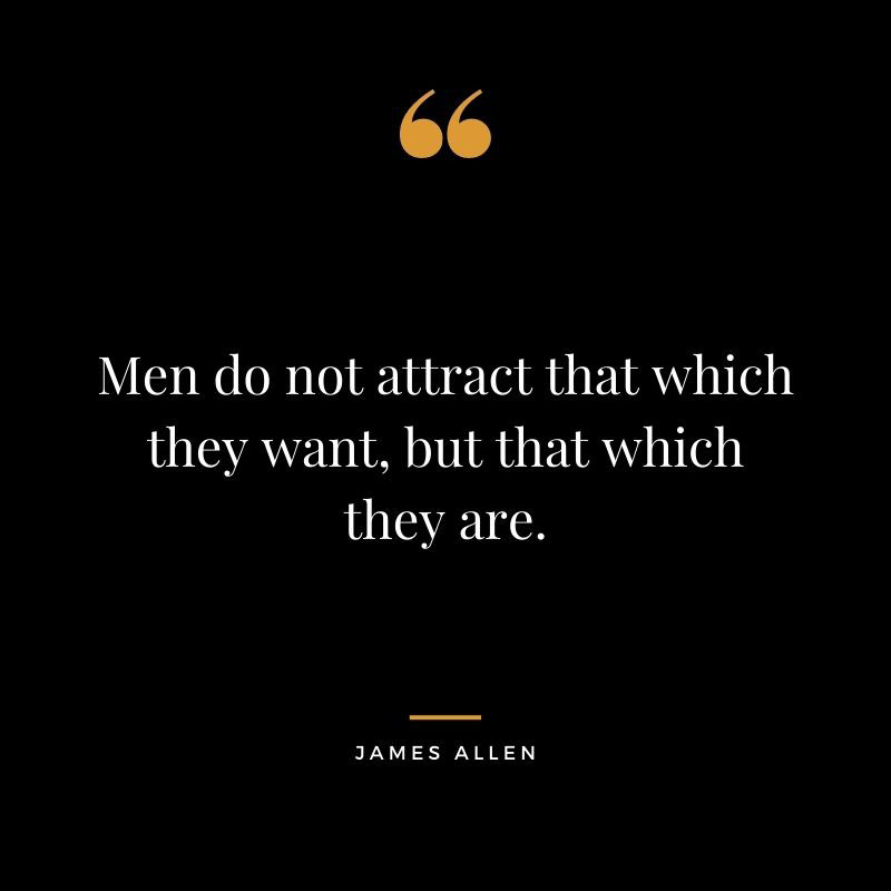 Men do not attract that which they want but that which they are. James Allen