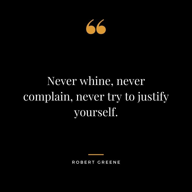 Never whine never complain never try to justify yourself. Robert Greene