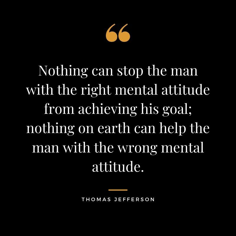 Nothing can stop the man with the right mental attitude from achieving his goal nothing on earth can help the man with the wrong mental attitude. Thomas Jefferson