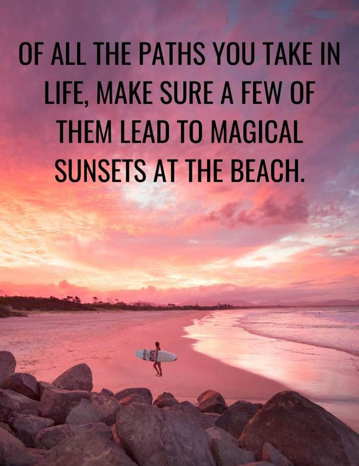 OF ALL THE PATHS YOU TAKE IN LIFE MAKE SURE A FEW OF THEM LEAD TO MAGICAL SUNSETS AT THE BEACH