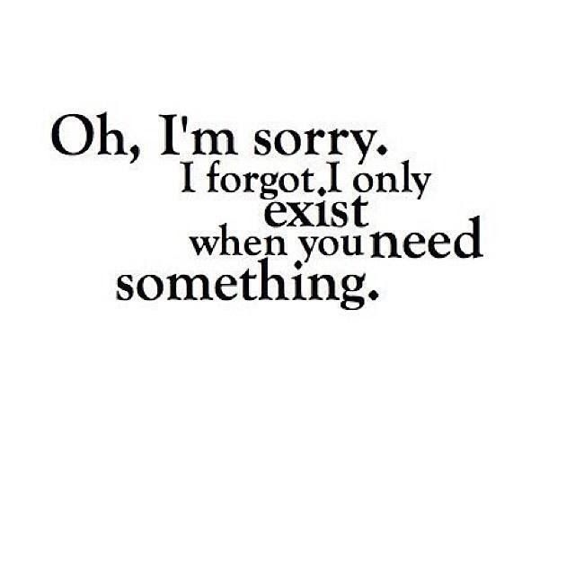 Oh Im sorry. I forgotI only exist when you need something