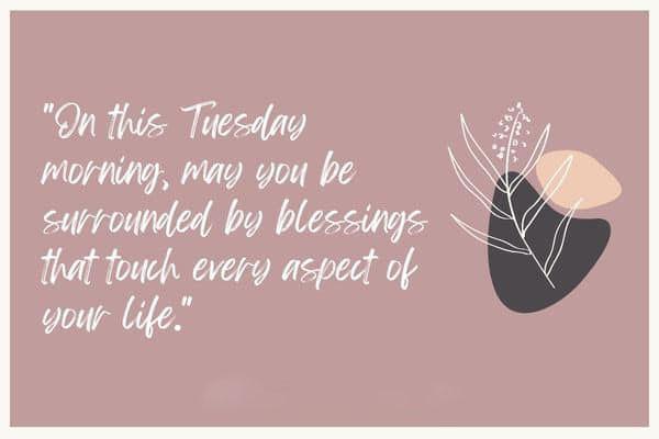 On this Tuesday morning may you be surrounded by blessings that touch every aspect of your life