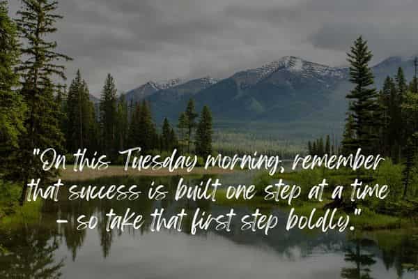 On this Tuesday morning remember that success is built one step at a time – so take that first step boldly