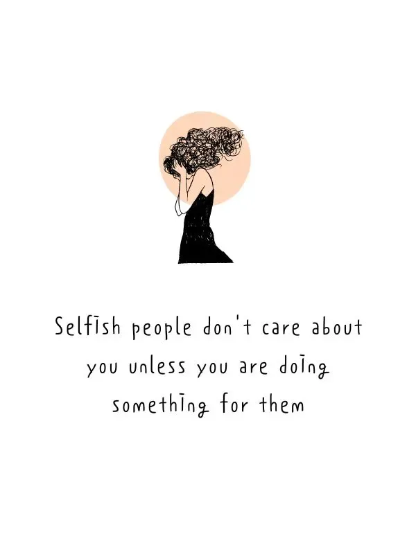 Selfish people dont care about you unless you are doing something for them