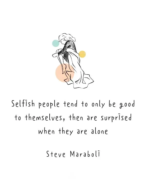 Selfish people tend to only be goo to themselves then are surprised when they are alone