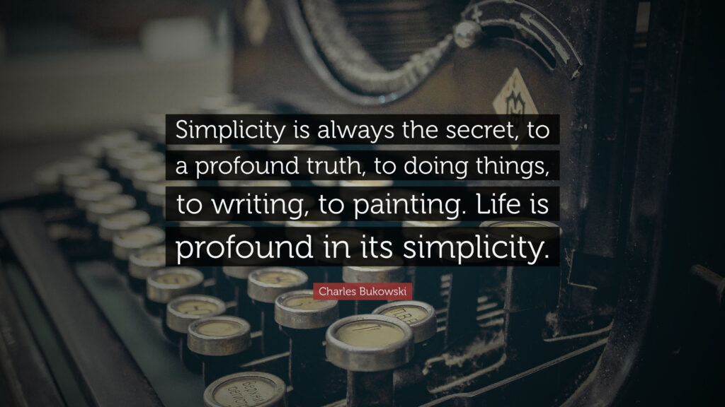 Simplicity is always the secret to a profound truth to doing things to writing to painting. Life is profound in its simplicity