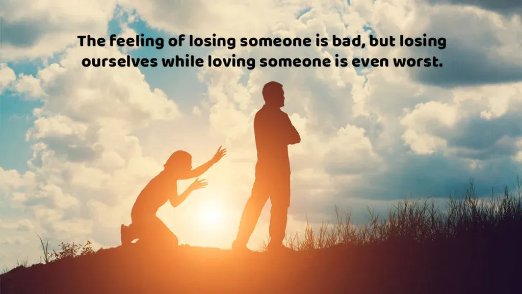The feeling of losing someone is bad but losing ourselves while loving someone is even worst