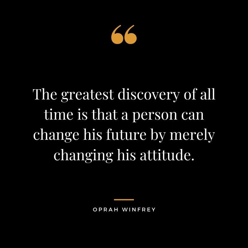The greatest discovery of all time is that a person can change his future by merely changing his attitude. Oprah Winfrey