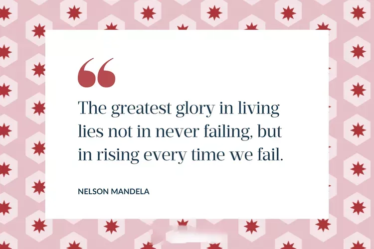 The greatest glory in living lies not in never failing but in rising every time we fail