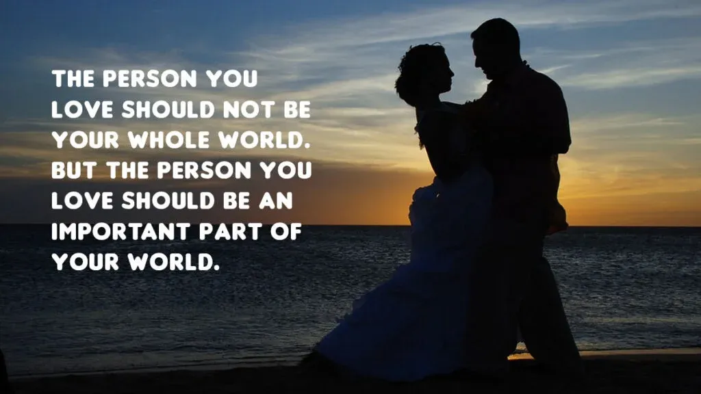 The person you love should not be your whole world. But the person you love should be an important part of your world