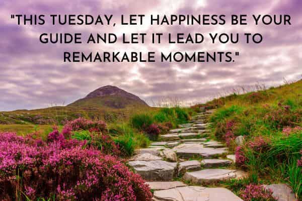 This Tuesday let happiness be your guide and let it lead you to remarkable moments