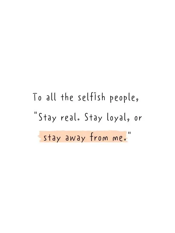 To all the selfish people Stay real. Stay loyal or stay away from me