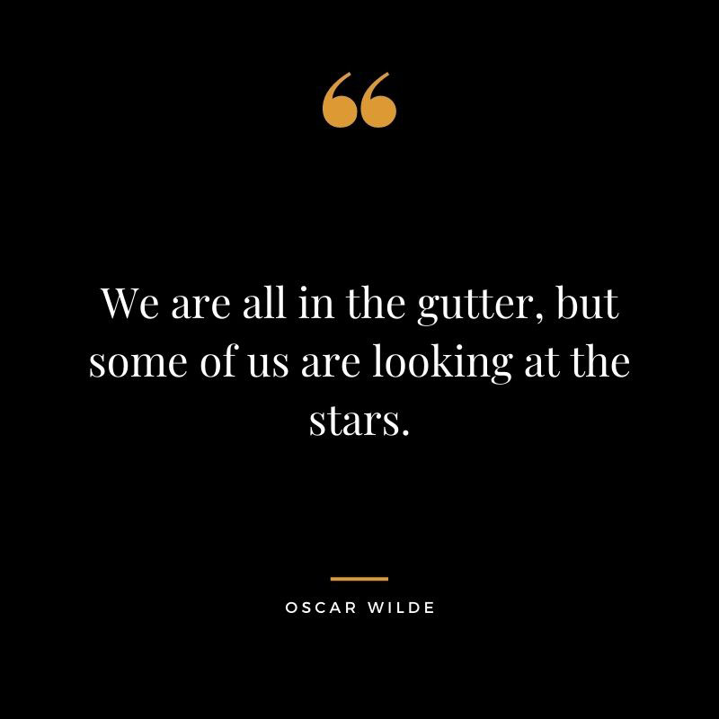We are all in the gutter but some of us are looking at the stars. Oscar Wilde