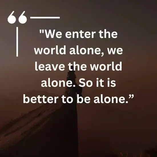 We enter the world alone we leave the world alone. So it is better to be alone