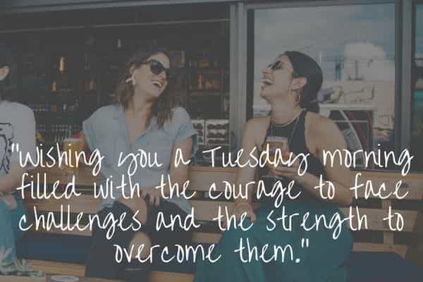 Wishing you a Tuesday morning filled with the courage to face challenges and the strength to overcome them