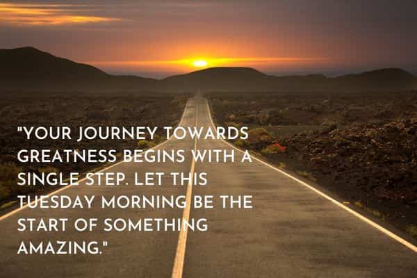 Your journey towards greatness begins with a single step. Let this Tuesday morning be the start of something amazing