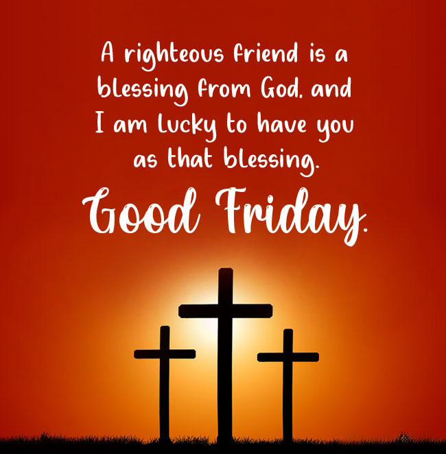 A righteous friend is a blessing from God. and I am lucky to have you as that blessing. Good Friday