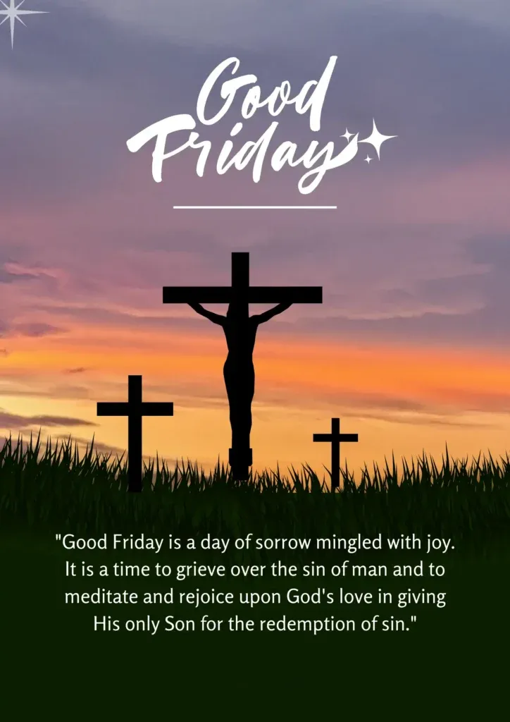Good Friday is a day of sorrow mingled with joy. It is a time to grieve over the sin of man and to meditate and rejoice upon Gods love in giving His only Son for the redemption of sin