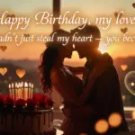 Happy Birthday my love 💕 You didnt just steal my heart — you became it Happy Birthday, my love 💕 You didn’t just steal my heart — you became it.