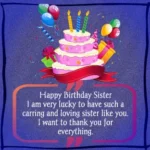 Happy birthday sister. I am very lucky to have such a caring and loving sister like you. I want to thank you for everything