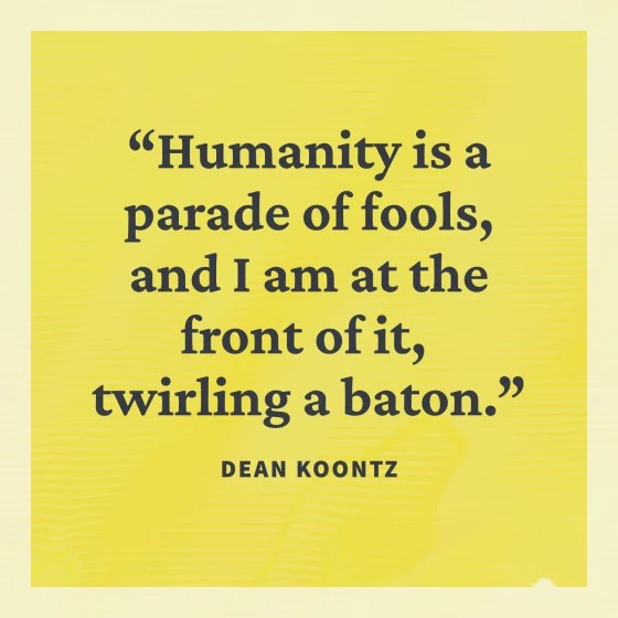 Humanity is a parade of fools and I am at the front of it twirling a baton