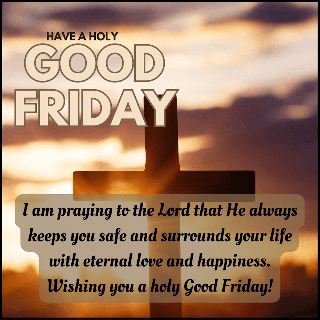 I am praying to the Lord that He always keeps you safe and surrounds your life with eternal love and happiness. Wishing you a holy Good Friday