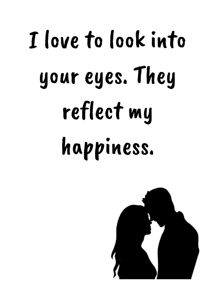 I love to look into your eyes. They reflect my happiness