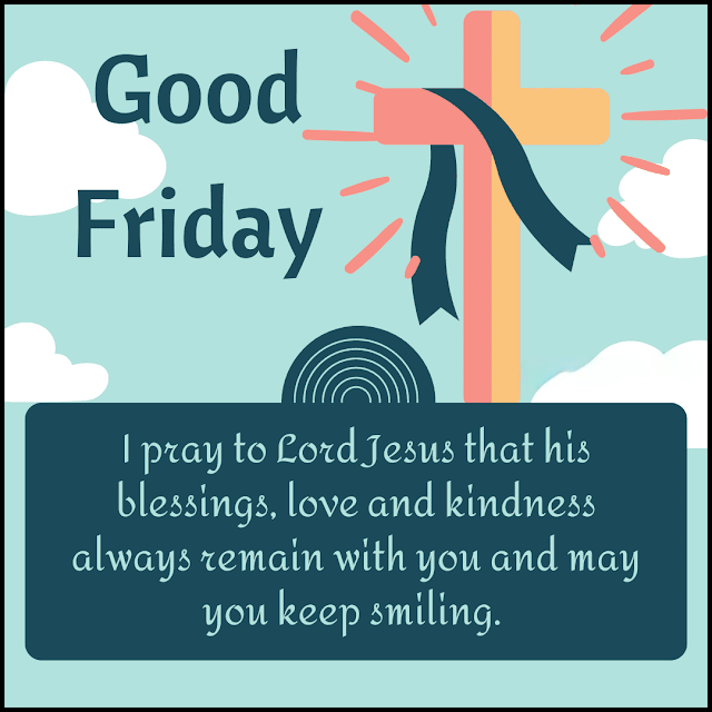 I pray to Lord Jesus that his blessings love and kindness always remain with you and may you keep smiling. Good Friday