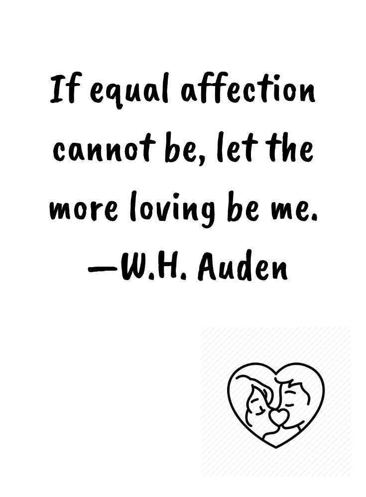 If equal affection cannot be let the more loving be me. —W.H. Auden