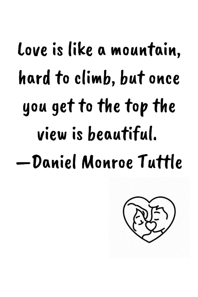 Love is like a mountain hard to climb but once you get to the top the view is beautiful. —Daniel Monroe Tuttle